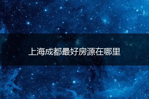 上海成都最好房源在哪里