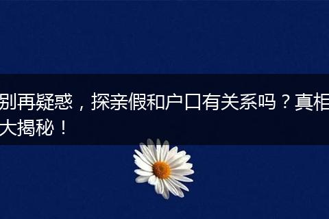 别再疑惑，探亲假和户口有关系吗？真相大揭秘！