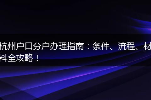 杭州户口分户办理指南：条件、流程、材料全攻略！