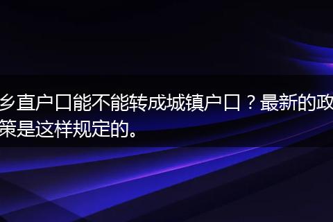 乡直户口能不能转成城镇户口？最新的政策是这样规定的。