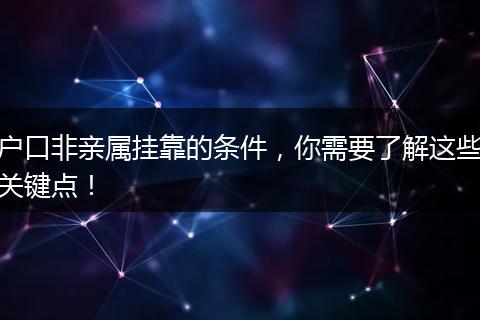 户口非亲属挂靠的条件，你需要了解这些关键点！