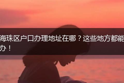 海珠区户口办理地址在哪？这些地方都能办！