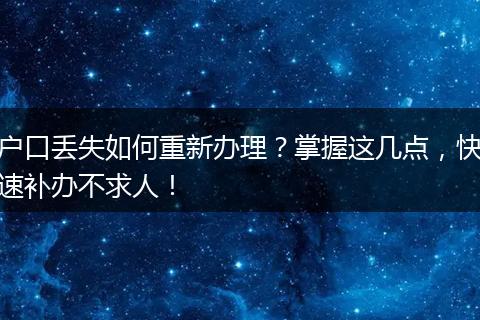 户口丢失如何重新办理？掌握这几点，快速补办不求人！