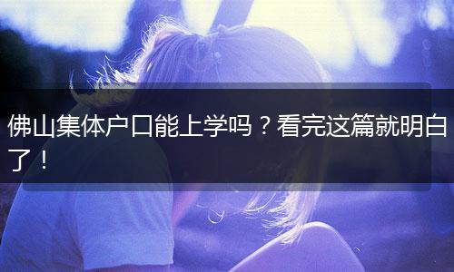 佛山集体户口能上学吗？看完这篇就明白了！