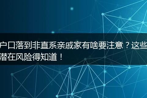 户口落到非直系亲戚家有啥要注意?这些潜在风险得知道!