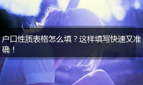 户口性质表格怎么填？这样填写快速又准确！