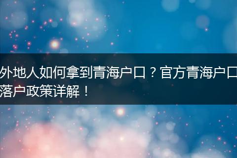 外地人如何拿到青海户口?官方青海户口落户政策详解!