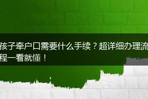孩子牵户口需要什么手续？超详细办理流程一看就懂！