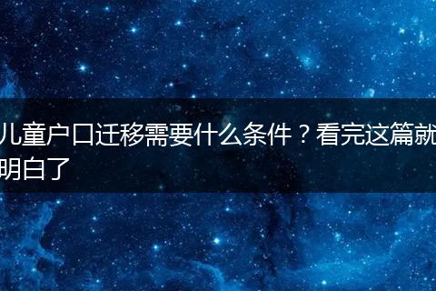 儿童户口迁移需要什么条件？看完这篇就明白了