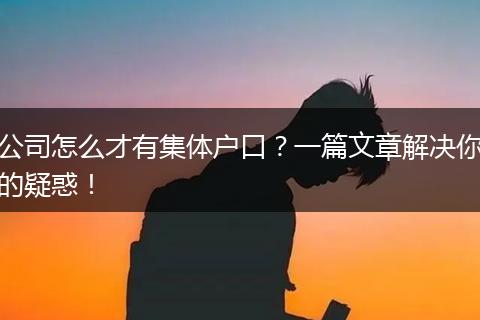公司怎么才有集体户口?一篇文章解决你的疑惑!