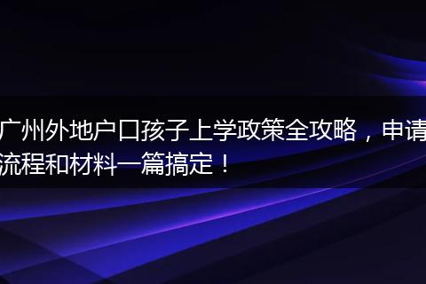 广州外地户口孩子上学政策全攻略，申请流程和材料一篇搞定！