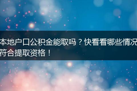 本地户口公积金能取吗？快看看哪些情况符合提取资格！
