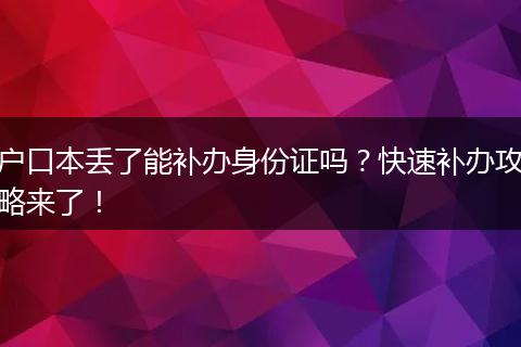 户口本丢了能补办身份证吗？快速补办攻略来了！