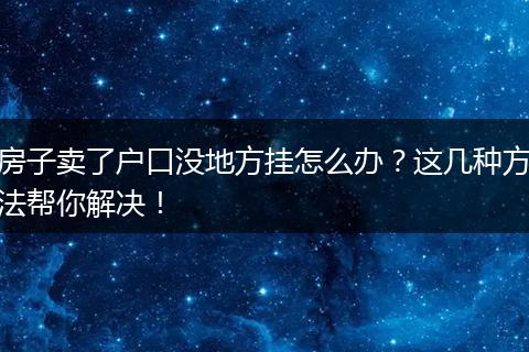 房子卖了户口没地方挂怎么办？这几种方法帮你解决！