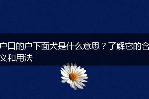 户口的户下面犬是什么意思？了解它的含义和用法