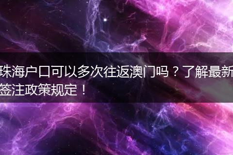 珠海户口可以多次往返澳门吗？了解最新签注政策规定！