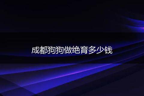 成都狗狗做绝育多少钱