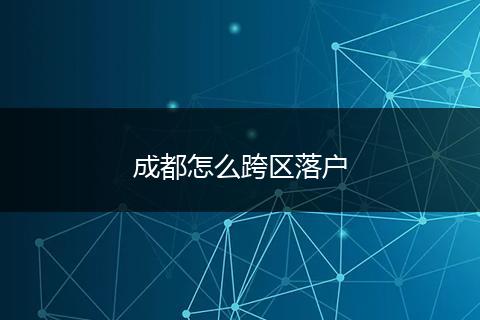 成都怎么跨区落户