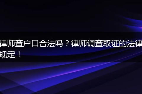 律师查户口合法吗?律师调查取证的法律规定!