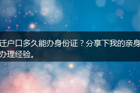 迁户口多久能办身份证？分享下我的亲身办理经验。