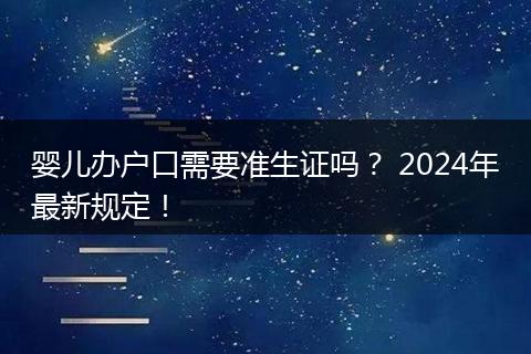 婴儿办户口需要准生证吗? 2024年最新规定!