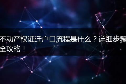 不动产权证迁户口流程是什么？详细步骤全攻略！