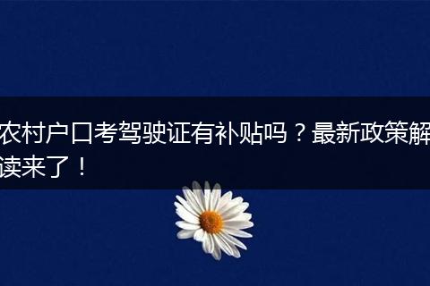 农村户口考驾驶证有补贴吗?最新政策解读来了!