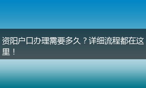 资阳户口办理需要多久?详细流程都在这里!
