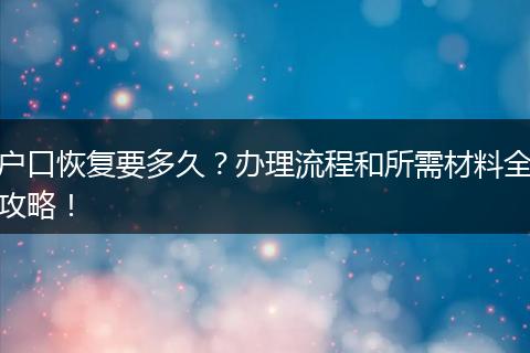 户口恢复要多久？办理流程和所需材料全攻略！