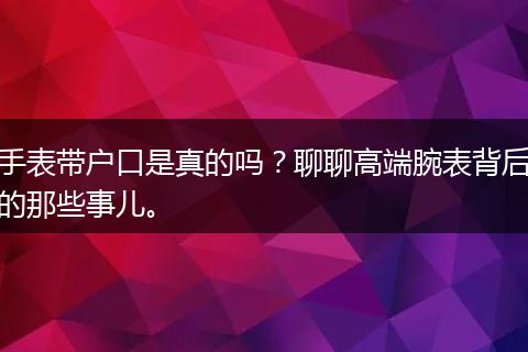 手表带户口是真的吗?聊聊高端腕表背后的那些事儿。