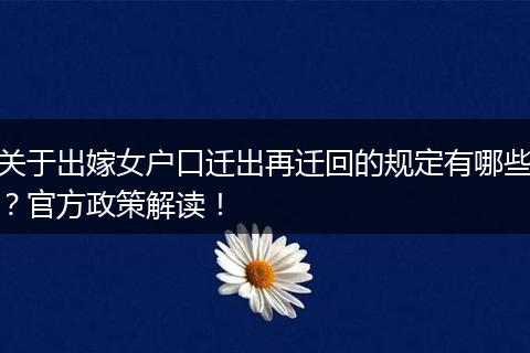 关于出嫁女户口迁出再迁回的规定有哪些?官方政策解读!