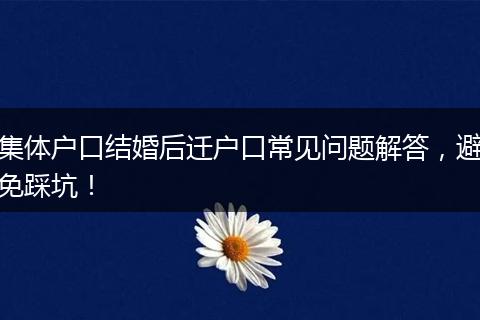集体户口结婚后迁户口常见问题解答，避免踩坑！