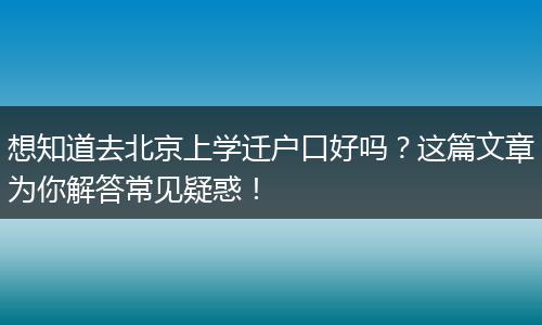 想知道去北京上学迁户口好吗？这篇文章为你解答常见疑惑！