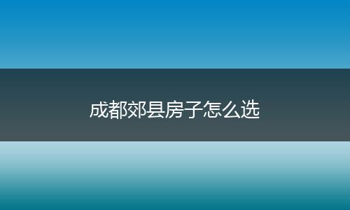成都郊县房子怎么选