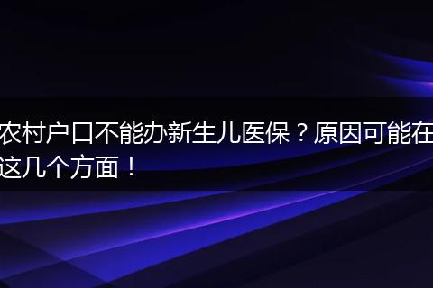 农村户口不能办新生儿医保?原因可能在这几个方面!