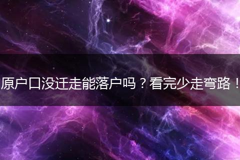 原户口没迁走能落户吗?看完少走弯路!