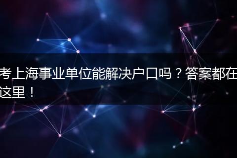 考上海事业单位能解决户口吗？答案都在这里！