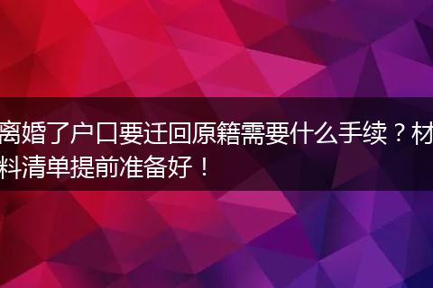 离婚了户口要迁回原籍需要什么手续？材料清单提前准备好！
