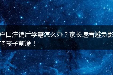 户口注销后学籍怎么办？家长速看避免影响孩子前途！