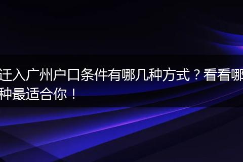 迁入广州户口条件有哪几种方式?看看哪种最适合你!