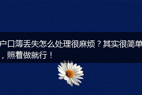 户口簿丢失怎么处理很麻烦?其实很简单,照着做就行!