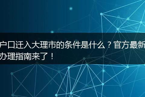 户口迁入大理市的条件是什么？官方最新办理指南来了！