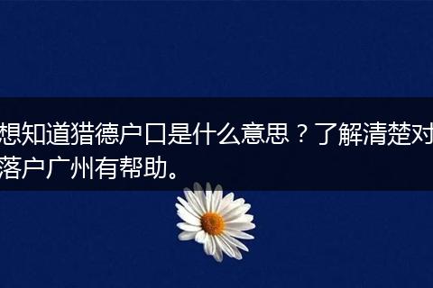 想知道猎德户口是什么意思？了解清楚对落户广州有帮助。