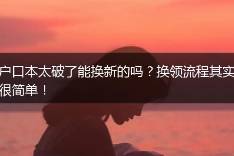 户口本太破了能换新的吗？换领流程其实很简单！