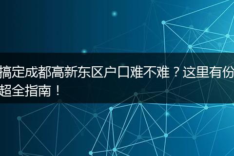 搞定成都高新东区户口难不难?这里有份超全指南!