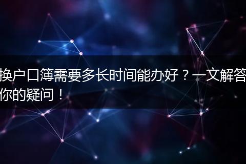 换户口簿需要多长时间能办好？一文解答你的疑问！