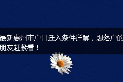 最新惠州市户口迁入条件详解,想落户的朋友赶紧看!