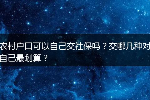 农村户口可以自己交社保吗?交哪几种对自己最划算?