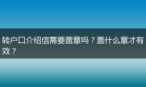 转户口介绍信需要盖章吗？盖什么章才有效？