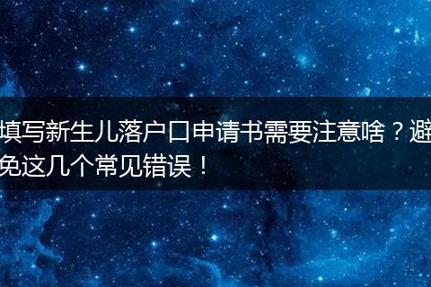 填写新生儿落户口申请书需要注意啥?避免这几个常见错误!